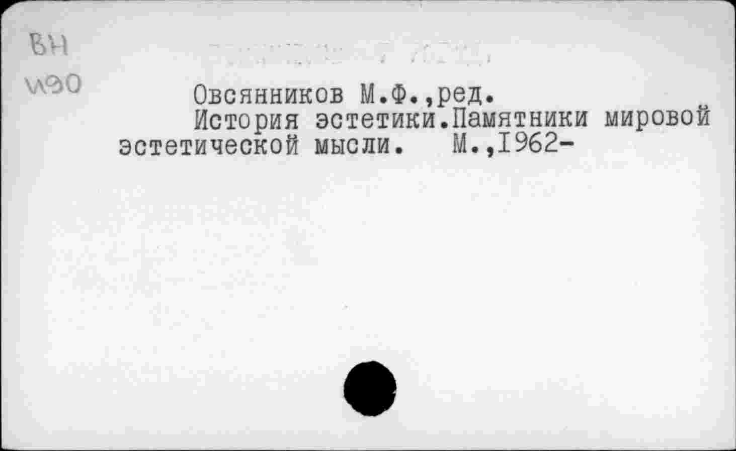 ﻿
хл'дО
Овсянников М.Ф.,ред.
История эстетики.Памятники мировой эстетической мысли. М.,1962-